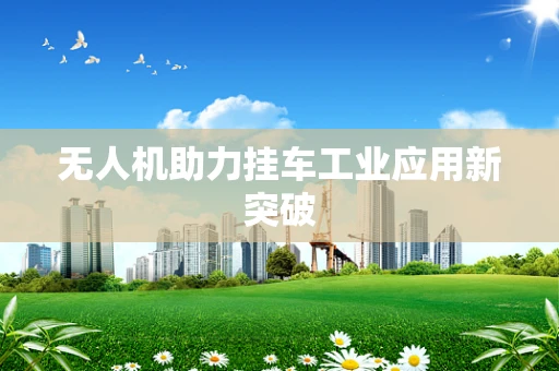 无人机助力挂车工业应用新突破
