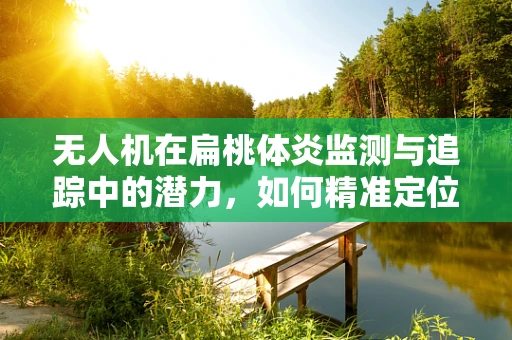 无人机在扁桃体炎监测与追踪中的潜力，如何精准定位患者？