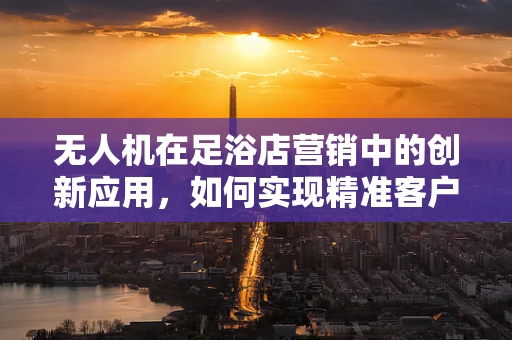 无人机在足浴店营销中的创新应用，如何实现精准客户定位？