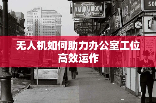 无人机如何助力办公室工位高效运作