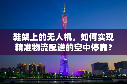 鞋架上的无人机，如何实现精准物流配送的空中停靠？