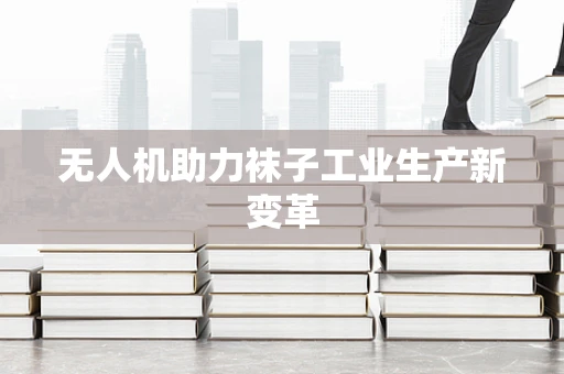 无人机助力袜子工业生产新变革