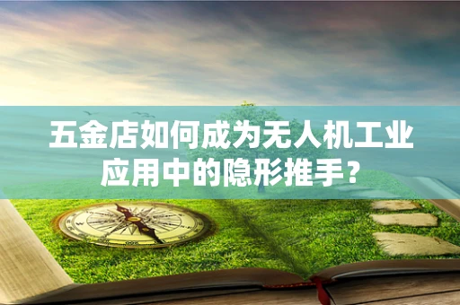 五金店如何成为无人机工业应用中的隐形推手？