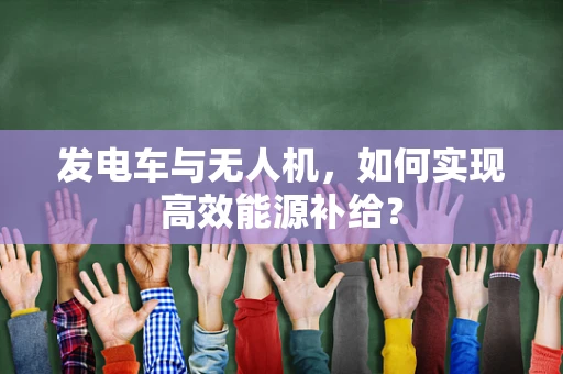 发电车与无人机，如何实现高效能源补给？