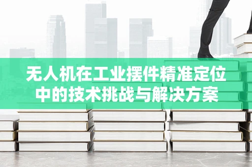 无人机在工业摆件精准定位中的技术挑战与解决方案