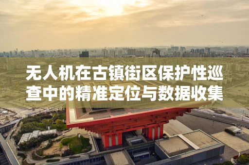 无人机在古镇街区保护性巡查中的精准定位与数据收集挑战
