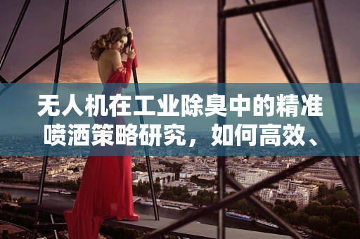 无人机在工业除臭中的精准喷洒策略研究，如何高效、均匀地释放除臭剂？