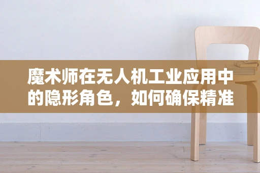魔术师在无人机工业应用中的隐形角色，如何确保精准操控与安全？