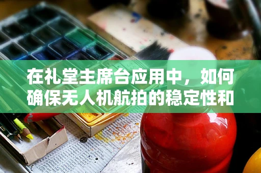 在礼堂主席台应用中，如何确保无人机航拍的稳定性和安全性？