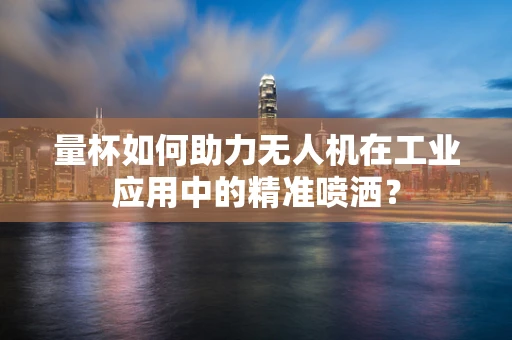 量杯如何助力无人机在工业应用中的精准喷洒？