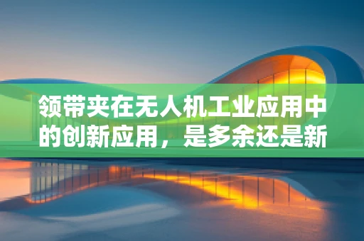 领带夹在无人机工业应用中的创新应用，是多余还是新奇？