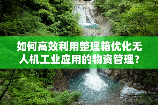 如何高效利用整理箱优化无人机工业应用的物资管理？