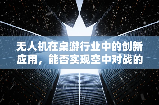 无人机在桌游行业中的创新应用，能否实现空中对战的全新体验？