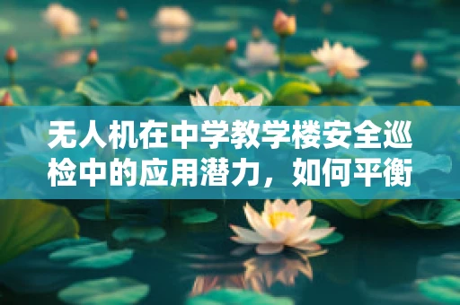 无人机在中学教学楼安全巡检中的应用潜力，如何平衡技术教学与隐私保护？