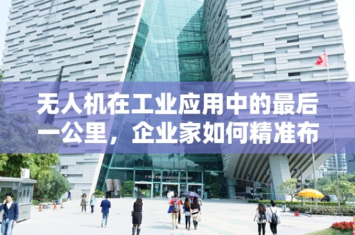 无人机在工业应用中的最后一公里，企业家如何精准布局？