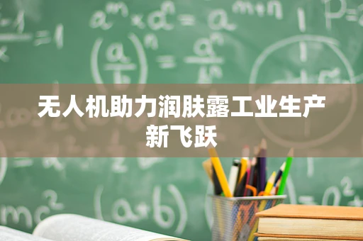无人机助力润肤露工业生产新飞跃