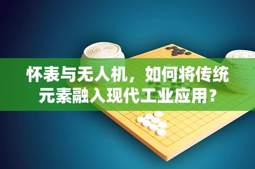 怀表与无人机，如何将传统元素融入现代工业应用？
