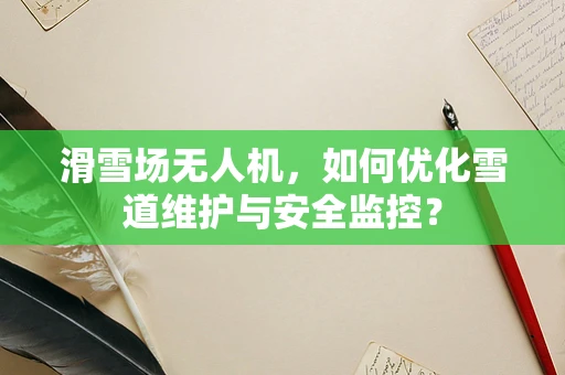 滑雪场无人机，如何优化雪道维护与安全监控？