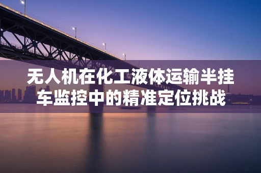无人机在化工液体运输半挂车监控中的精准定位挑战