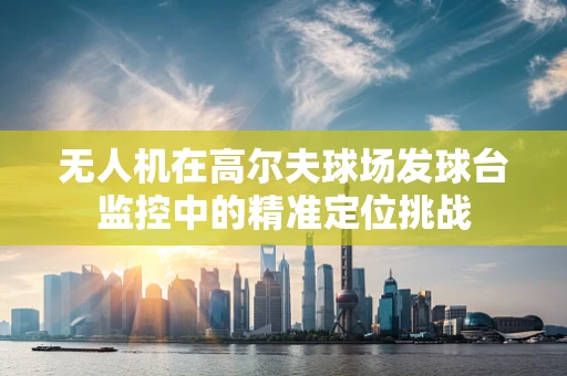 无人机在高尔夫球场发球台监控中的精准定位挑战