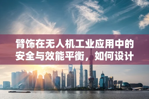 臂饰在无人机工业应用中的安全与效能平衡，如何设计？