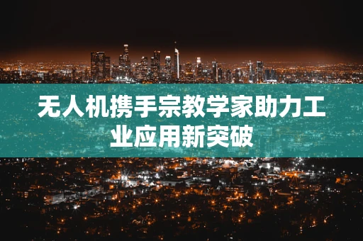 无人机携手宗教学家助力工业应用新突破