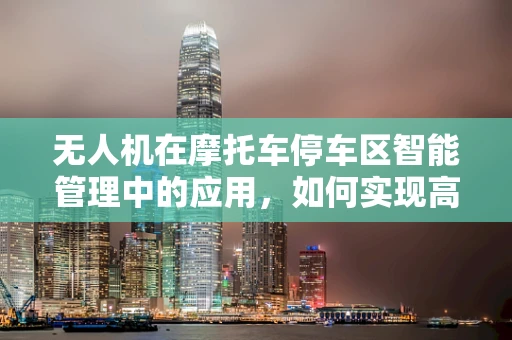 无人机在摩托车停车区智能管理中的应用，如何实现高效、安全的监控？