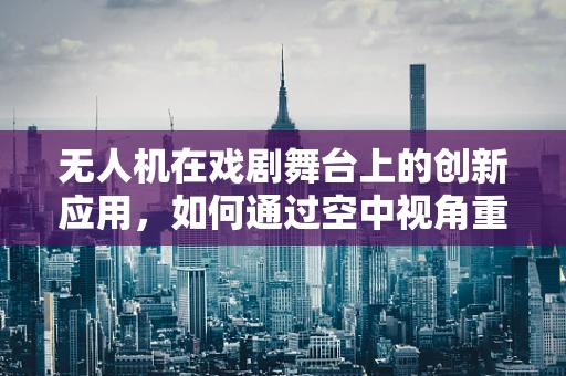 无人机在戏剧舞台上的创新应用，如何通过空中视角重塑舞台艺术？