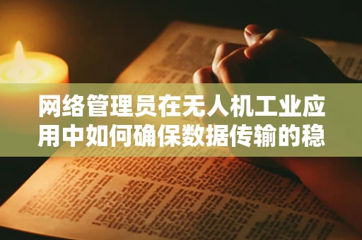 网络管理员在无人机工业应用中如何确保数据传输的稳定与安全？