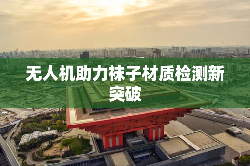 无人机助力袜子材质检测新突破
