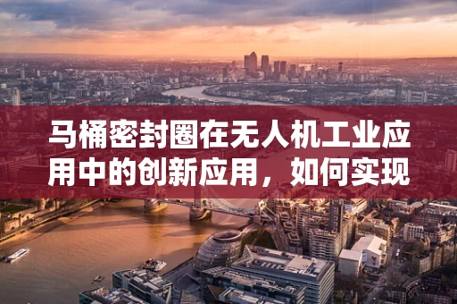 马桶密封圈在无人机工业应用中的创新应用，如何实现精准定位与装配？