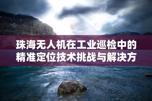 珠海无人机在工业巡检中的精准定位技术挑战与解决方案