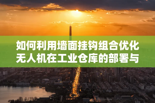 如何利用墙面挂钩组合优化无人机在工业仓库的部署与维护？