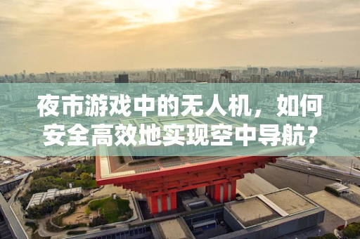 夜市游戏中的无人机，如何安全高效地实现空中导航？