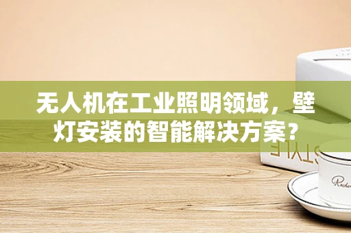 无人机在工业照明领域，壁灯安装的智能解决方案？