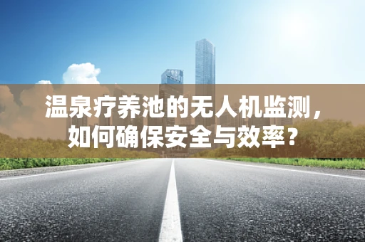 温泉疗养池的无人机监测，如何确保安全与效率？