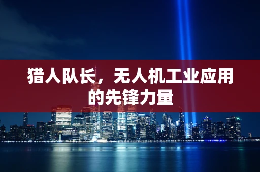 猎人队长，无人机工业应用的先锋力量