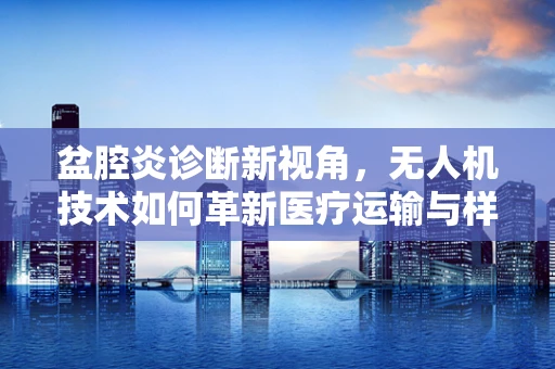 盆腔炎诊断新视角，无人机技术如何革新医疗运输与样本采集？