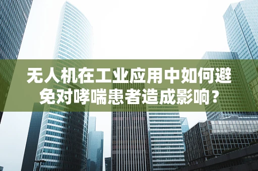 无人机在工业应用中如何避免对哮喘患者造成影响？