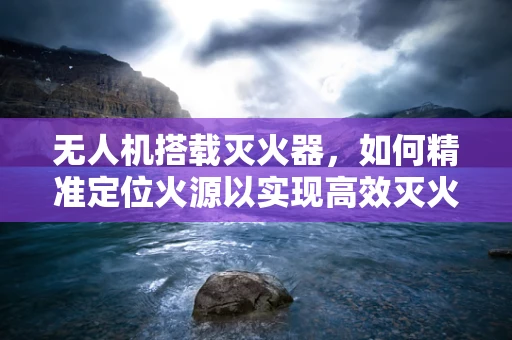 无人机搭载灭火器，如何精准定位火源以实现高效灭火？
