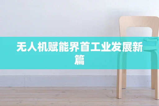 无人机赋能界首工业发展新篇