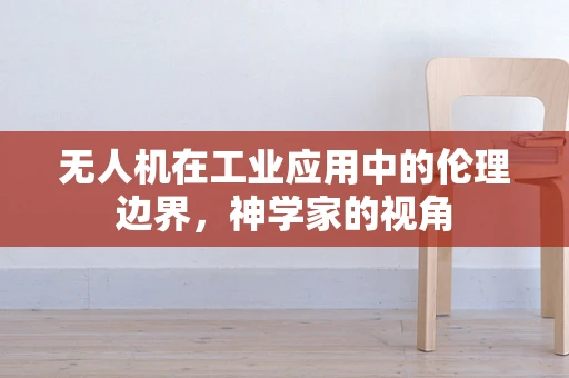 无人机在工业应用中的伦理边界，神学家的视角