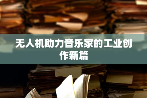 无人机助力音乐家的工业创作新篇
