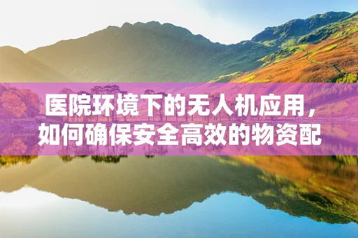 医院环境下的无人机应用，如何确保安全高效的物资配送？