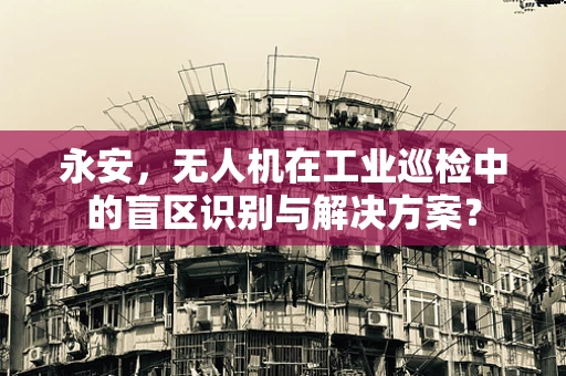 永安，无人机在工业巡检中的盲区识别与解决方案？