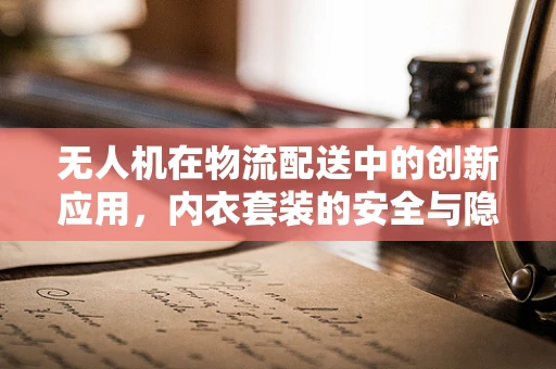 无人机在物流配送中的创新应用，内衣套装的安全与隐私保护如何实现？