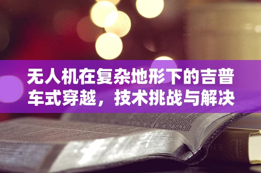 无人机在复杂地形下的吉普车式穿越，技术挑战与解决方案？