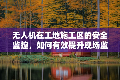 无人机在工地施工区的安全监控，如何有效提升现场监管效率？