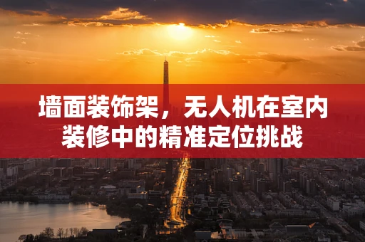 墙面装饰架，无人机在室内装修中的精准定位挑战