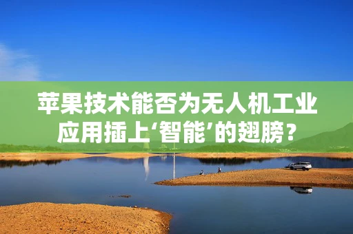 苹果技术能否为无人机工业应用插上‘智能’的翅膀？